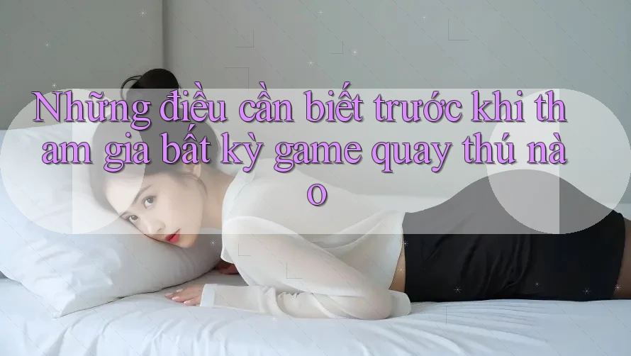 Những điều cần biết trước khi tham gia bất kỳ game quay thú nào