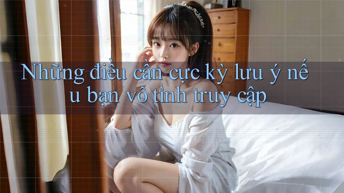 Những điều cần cực kỳ lưu ý nếu bạn vô tình truy cập Những điều cần cực kỳ lưu ý nếu bạn vô tình truy cập