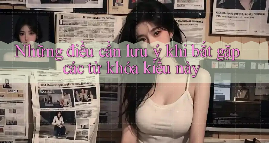 Những điều cần lưu ý khi bắt gặp các từ khóa kiểu này