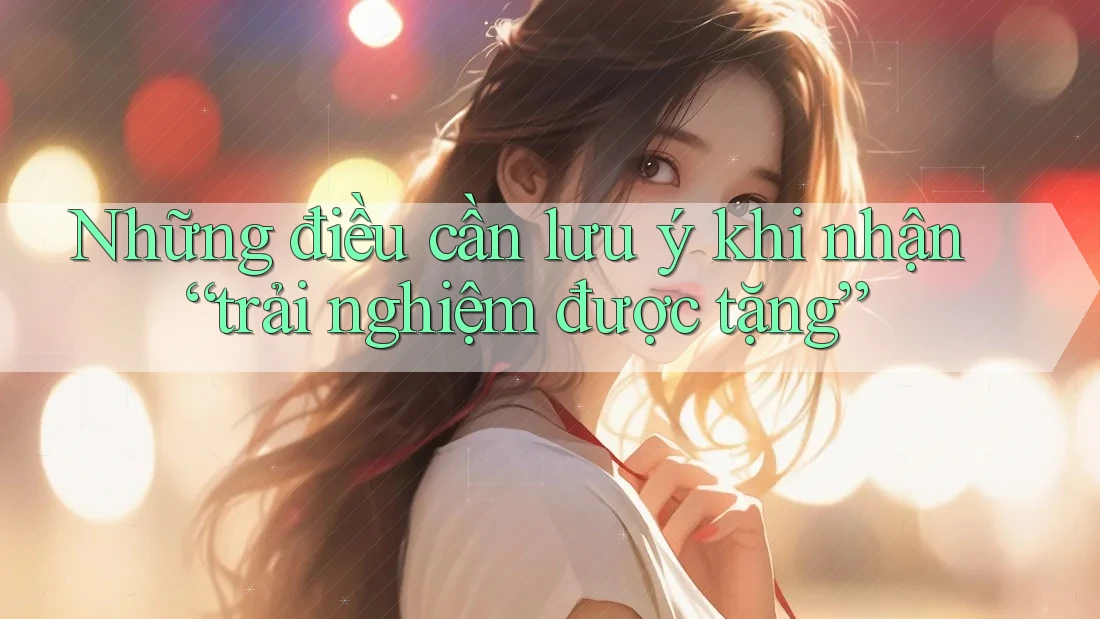 Những điều cần lưu ý khi nhận “trải nghiệm được tặng”