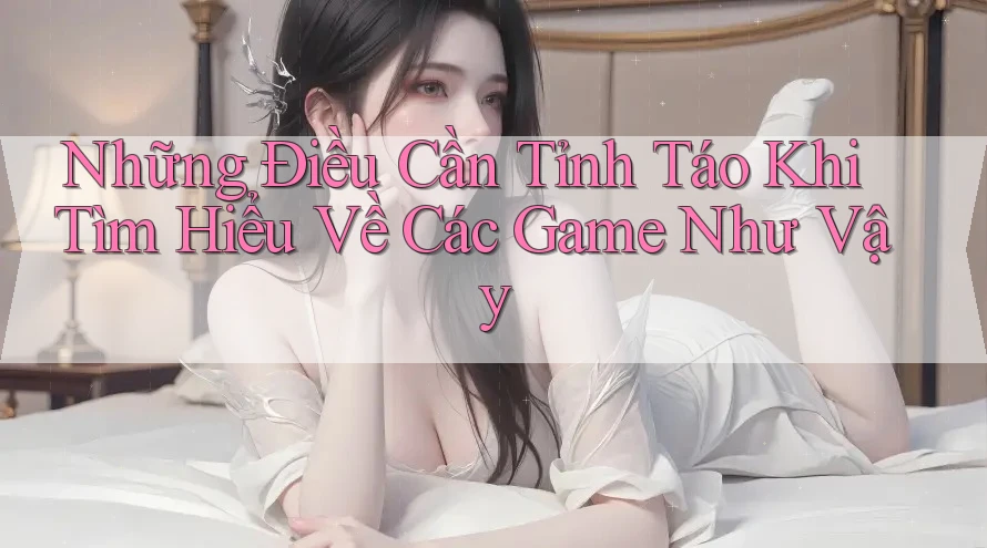 Những Điều Cần Tỉnh Táo Khi Tìm Hiểu Về Các Game Như Vậy