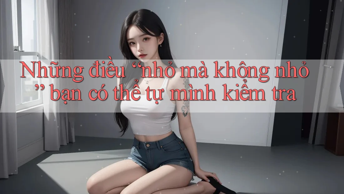 Những điều “nhỏ mà không nhỏ” bạn có thể tự mình kiểm tra