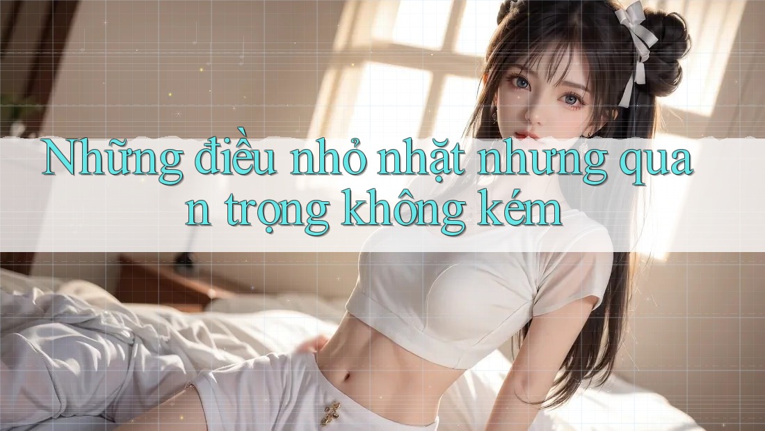 Những điều nhỏ nhặt nhưng quan trọng không kém Những điều nhỏ nhặt nhưng quan trọng không kém