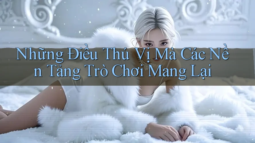 Những Điều Thú Vị Mà Các Nền Tảng Trò Chơi Mang Lại