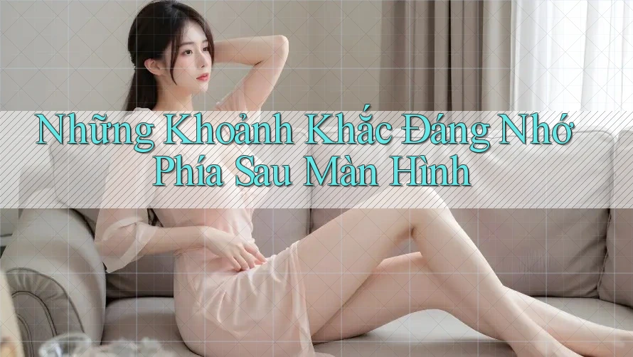 Những Khoảnh Khắc Đáng Nhớ Phía Sau Màn Hình