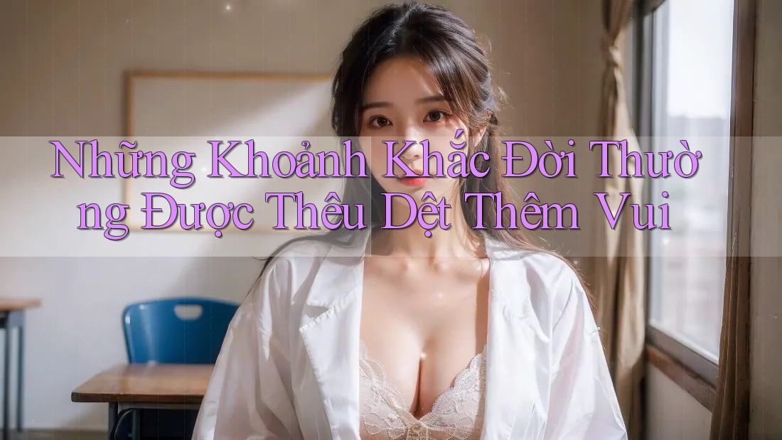 Những Khoảnh Khắc Đời Thường Được Thêu Dệt Thêm Vui