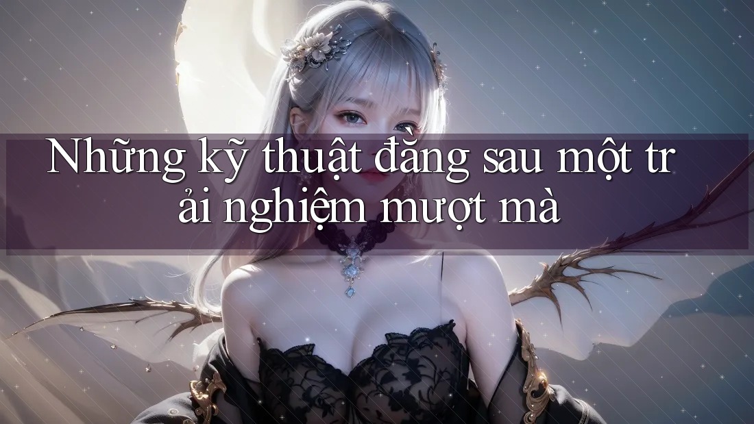 Những kỹ thuật đằng sau một trải nghiệm mượt mà