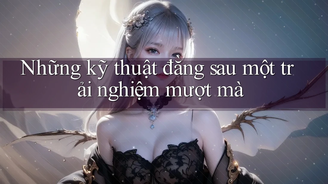 Những kỹ thuật đằng sau một trải nghiệm mượt mà