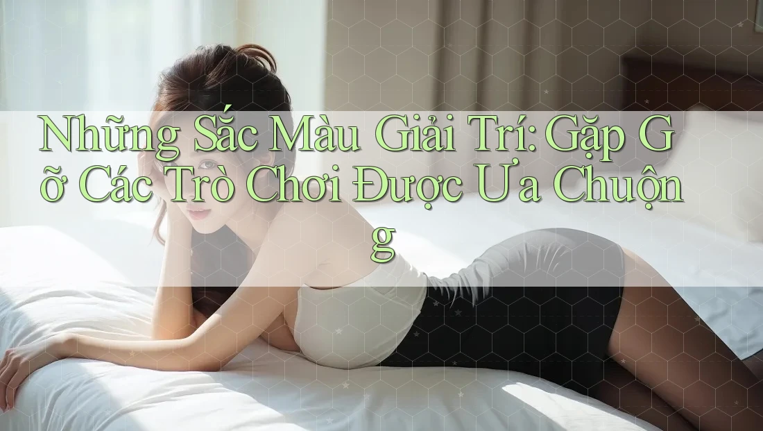 Những Sắc Màu Giải Trí: Gặp Gỡ Các Trò Chơi Được Ưa Chuộng