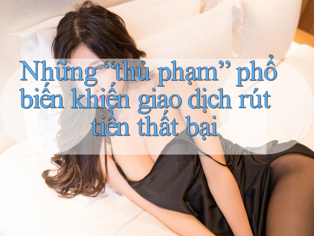 Những “thủ phạm” phổ biến khiến giao dịch rút tiền thất bại Những “thủ phạm” phổ biến khiến giao dịch rút tiền thất bại