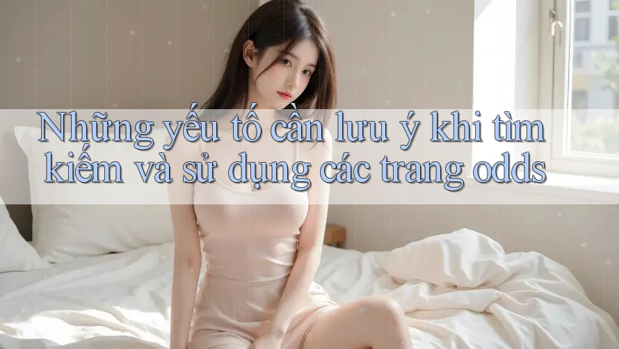 Những yếu tố cần lưu ý khi tìm kiếm và sử dụng các trang odds