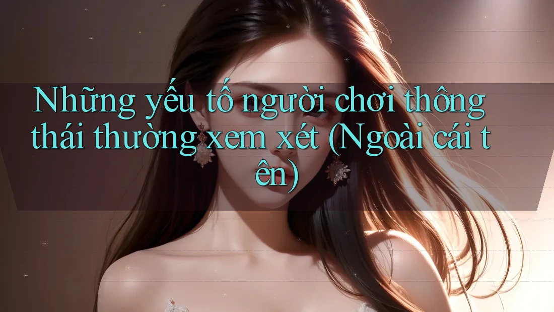 Những yếu tố người chơi thông thái thường xem xét (Ngoài cái tên)