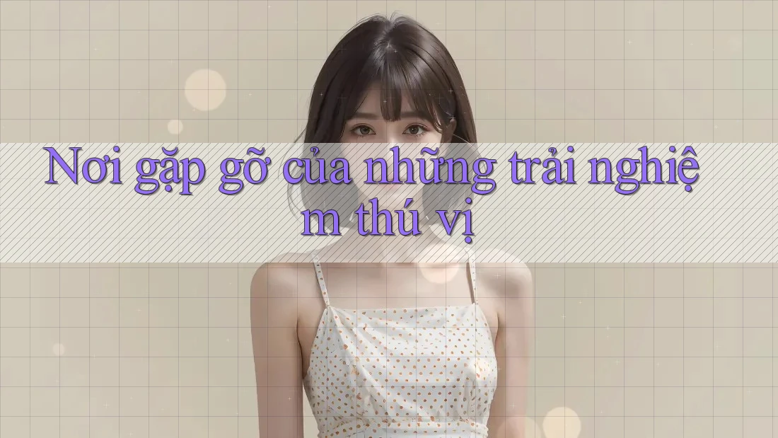 Nơi gặp gỡ của những trải nghiệm thú vị