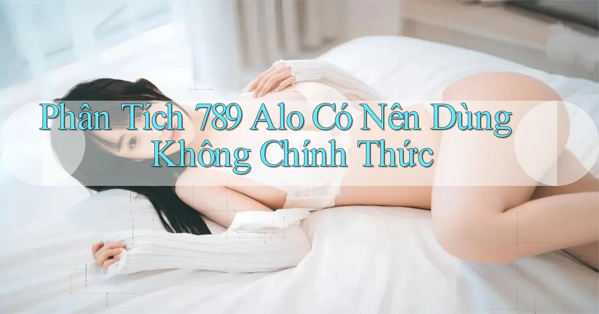 phân tích 789 alo có nên dùng không chính thức