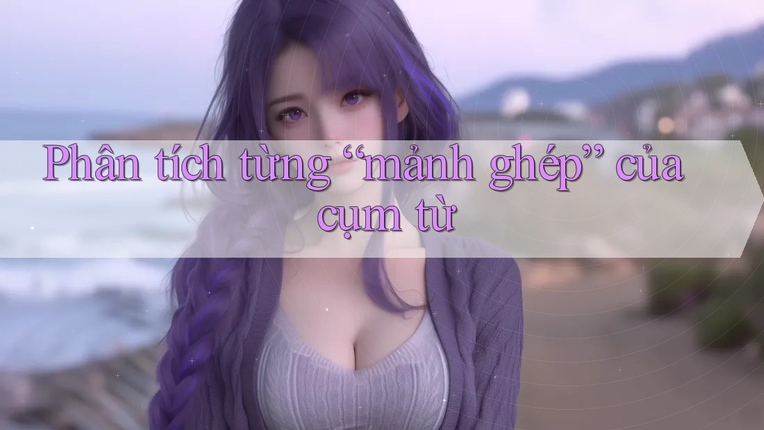 Phân tích từng “mảnh ghép” của cụm từ