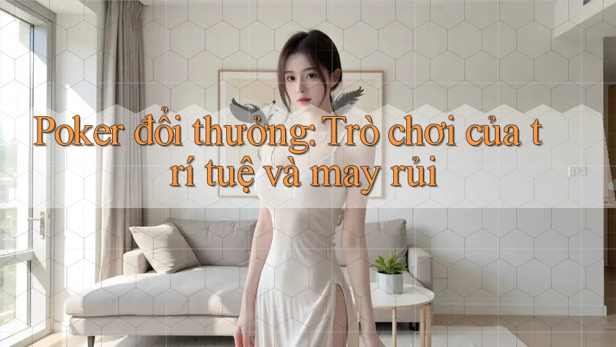 Poker đổi thưởng: Trò chơi của trí tuệ và may rủi Poker đổi thưởng: Trò chơi của trí tuệ và may rủi