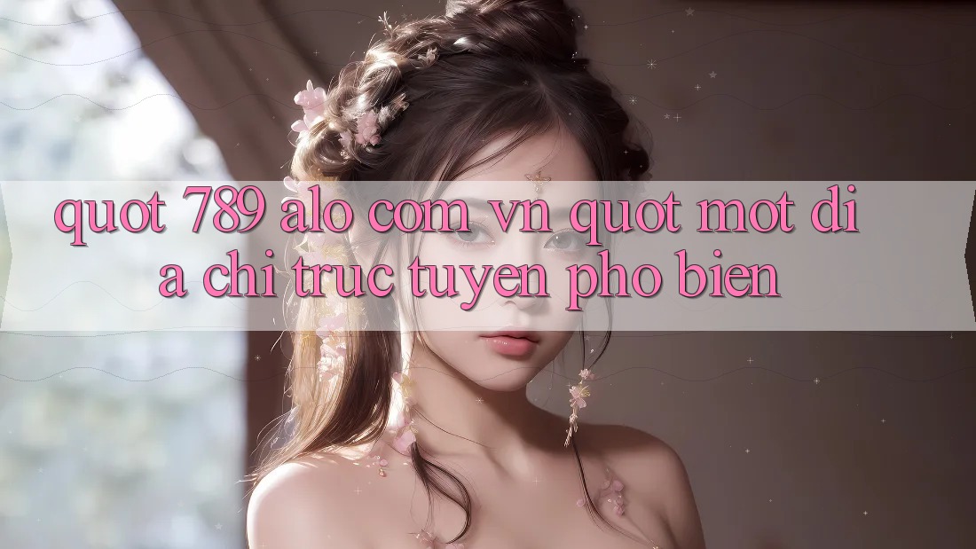 " 789 alo com vn" - Một địa chỉ trực tuyến phổ biến