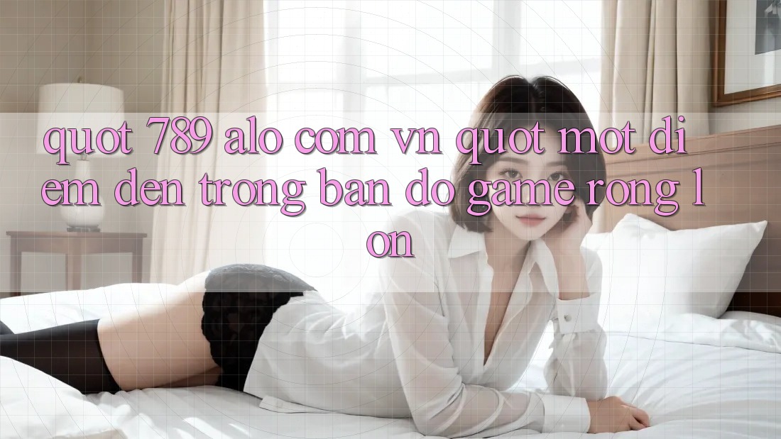 " 789 alo com vn" - Một điểm đến trong bản đồ game rộng lớn