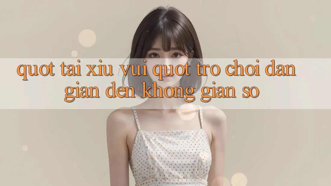 " Tài Xỉu Vui" - Trò Chơi Dân Gian Đến Không Gian Số