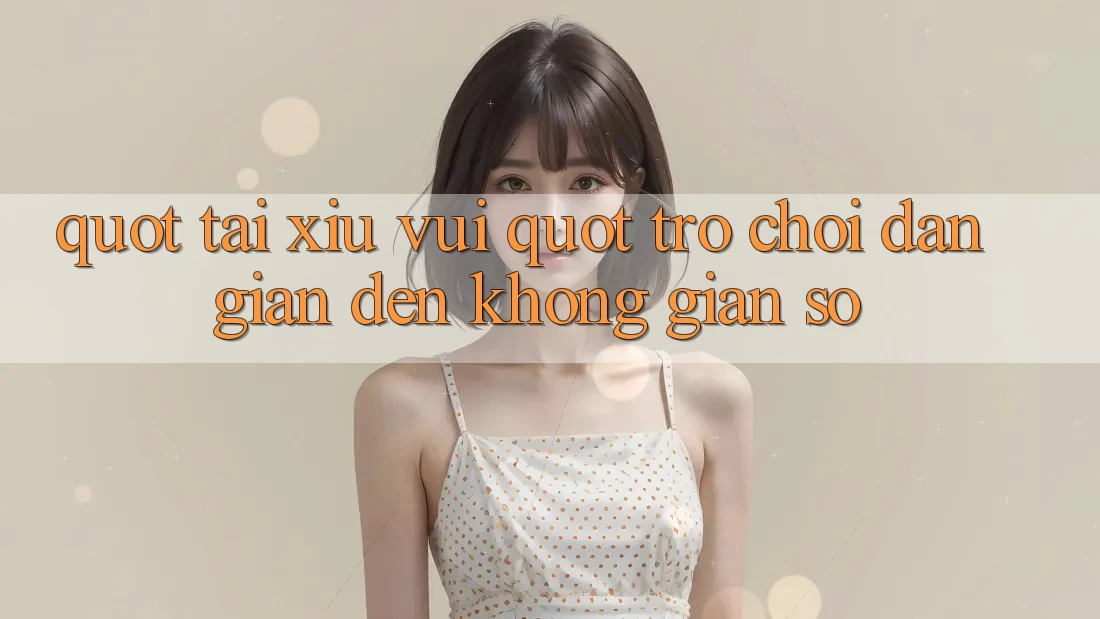 " Tài Xỉu Vui" - Trò Chơi Dân Gian Đến Không Gian Số