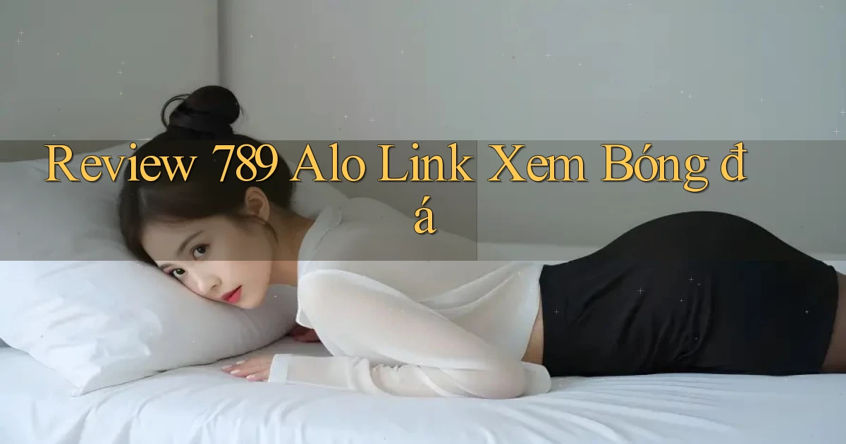 review 789 alo link xem bóng đá