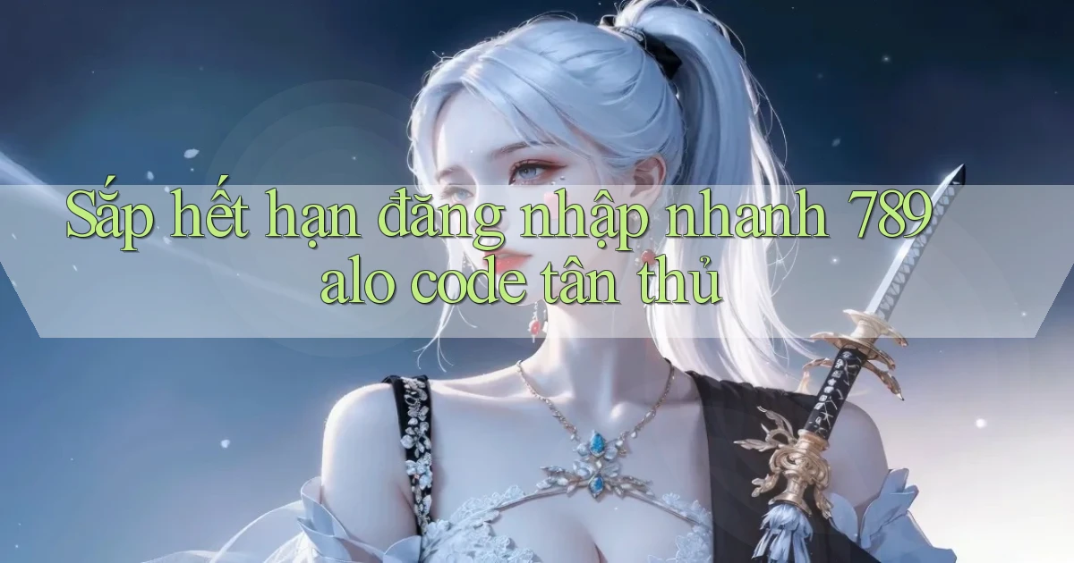 sắp hết hạn đăng nhập nhanh 789 alo code tân thủ