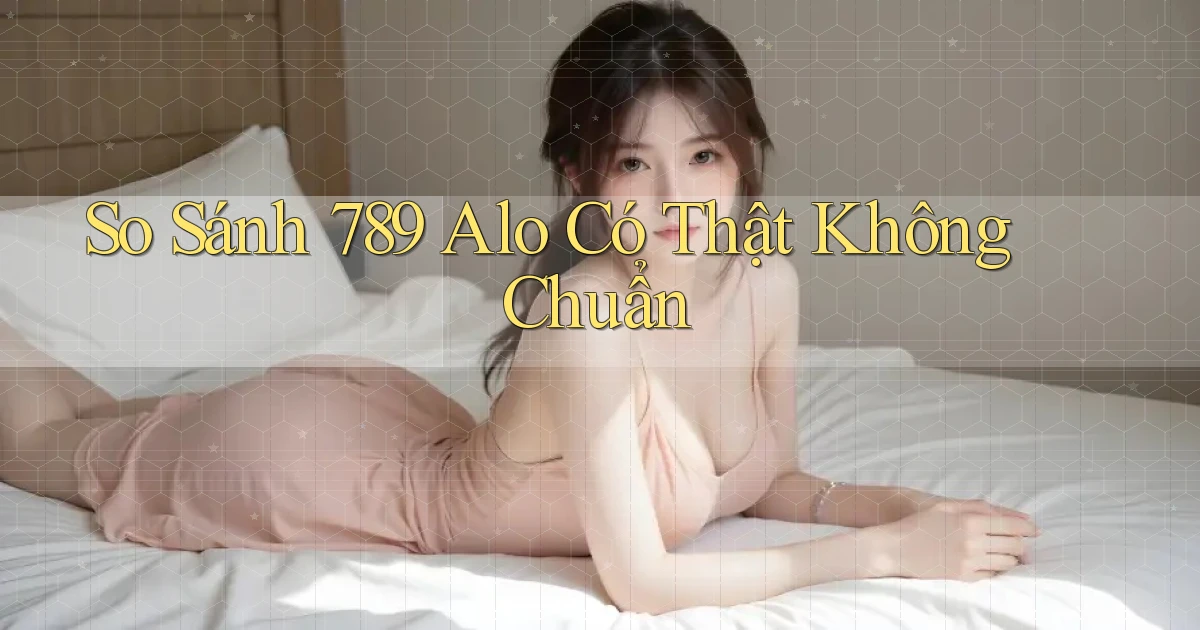 so sánh 789 alo có thật không chuẩn