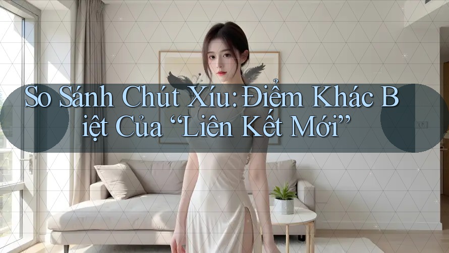 So Sánh Chút Xíu: Điểm Khác Biệt Của “Liên Kết Mới”