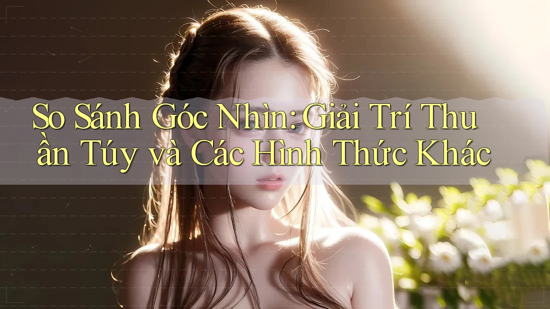 So Sánh Góc Nhìn: Giải Trí Thuần Túy và Các Hình Thức Khác