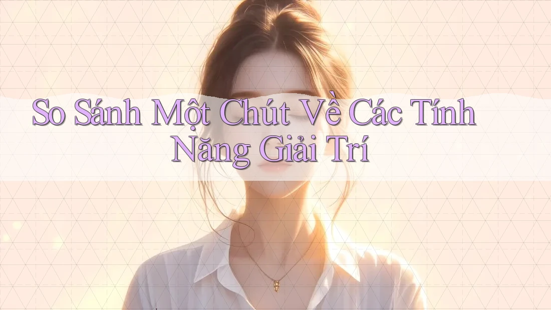 So Sánh Một Chút Về Các Tính Năng Giải Trí