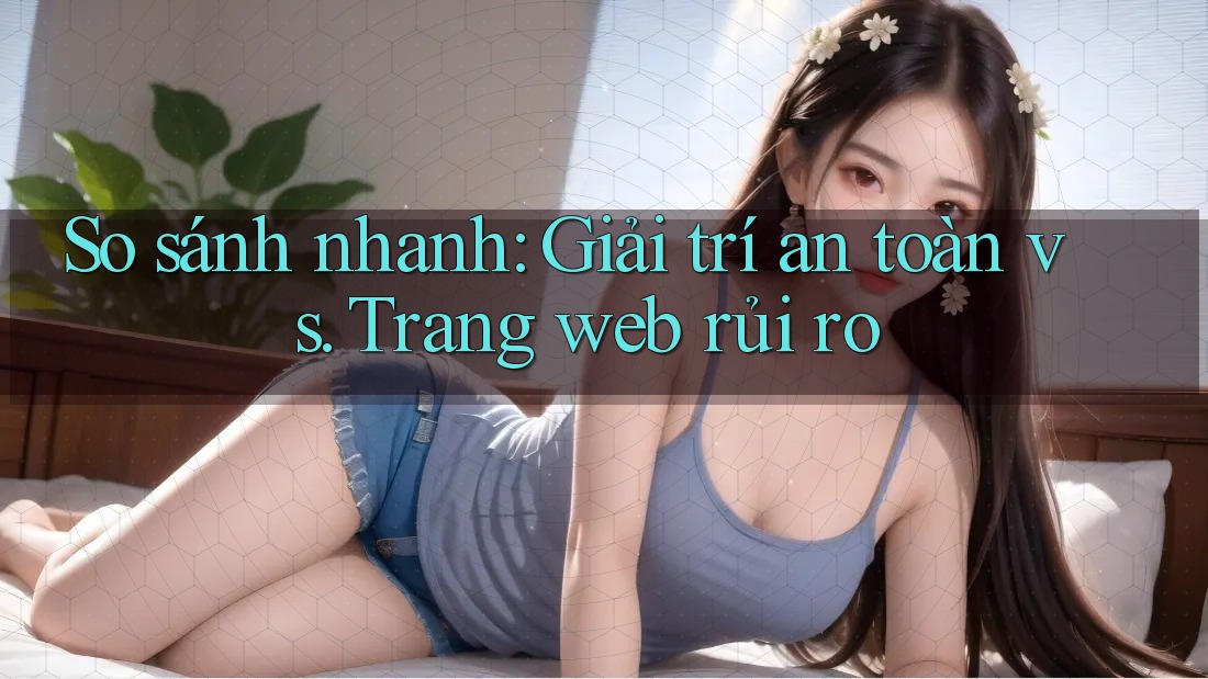 So sánh nhanh: Giải trí an toàn vs. Trang web rủi ro
