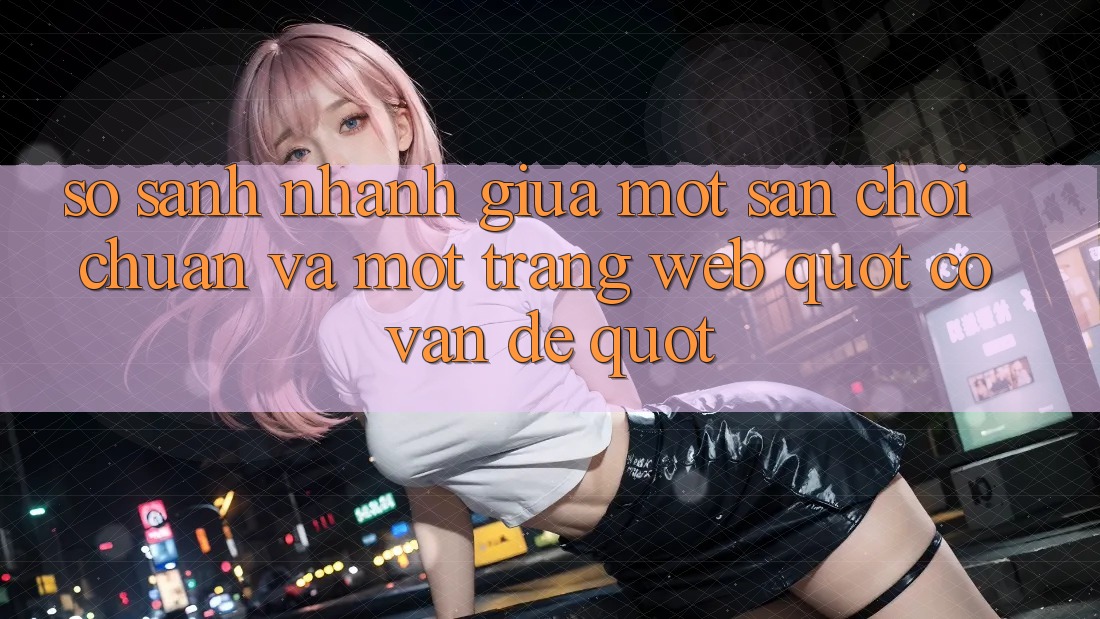 So sánh nhanh giữa một sân chơi chuẩn và một trang web " có vấn đề"