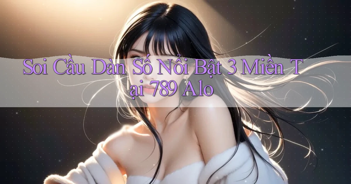 soi cầu dàn số nổi bật 3 miền tại 789 alo