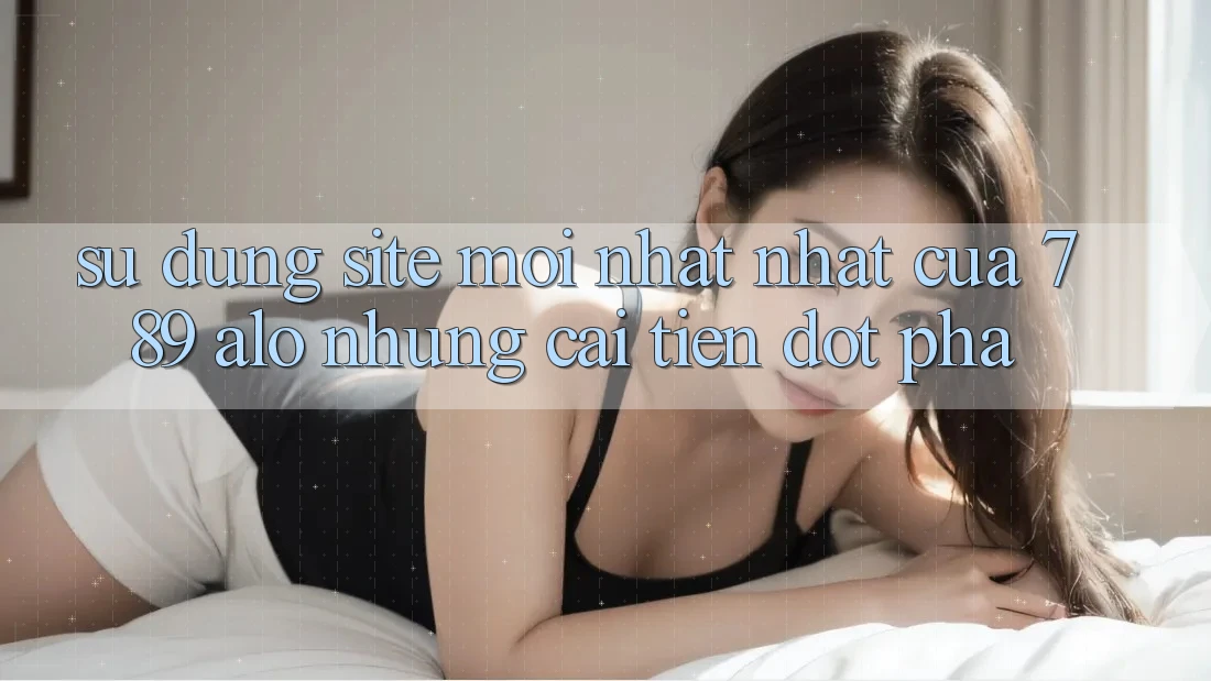 Sử dụng Site Mới nhất Nhất Của 789 alo: Những Cải Tiến Đột Phá