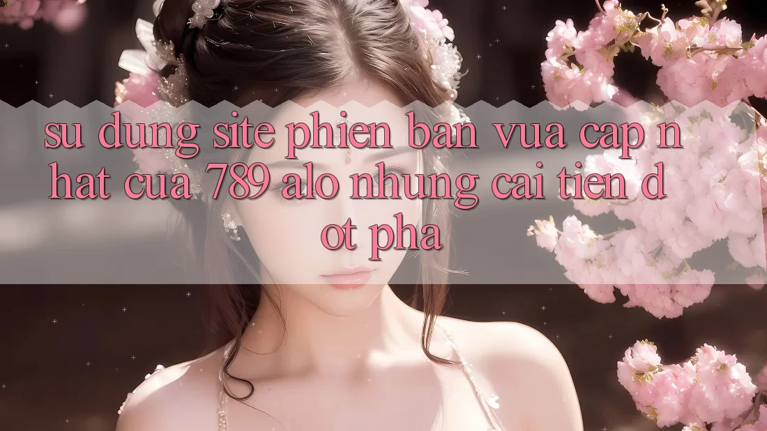 Sử dụng Site Phiên bản vừa cập nhật Của 789 alo: Những Cải Tiến Đột Phá