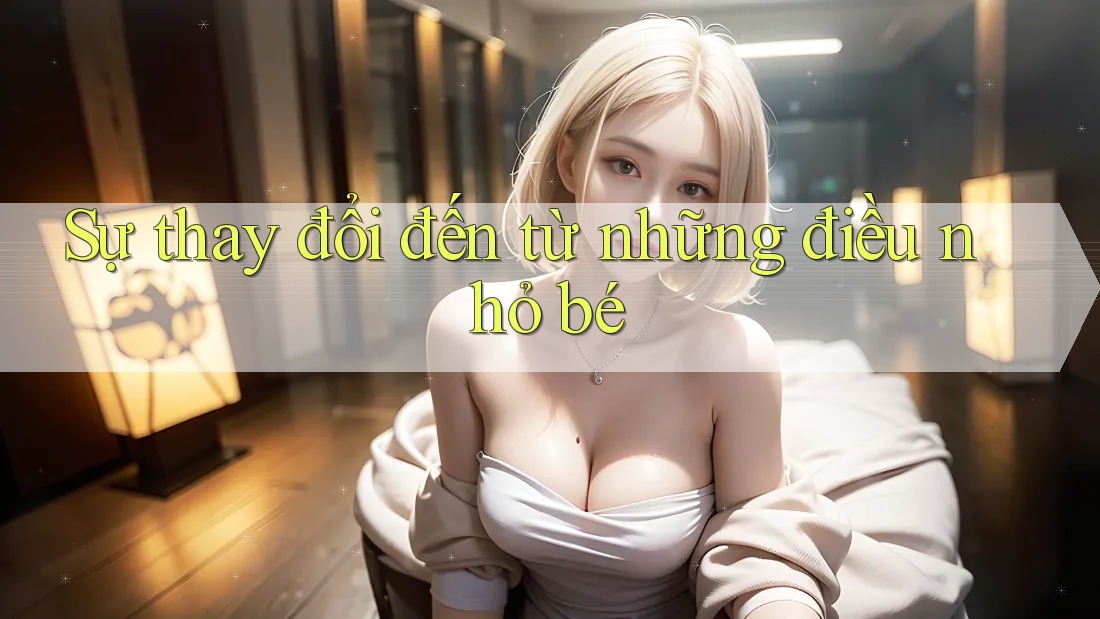 Sự thay đổi đến từ những điều nhỏ bé Sự thay đổi đến từ những điều nhỏ bé