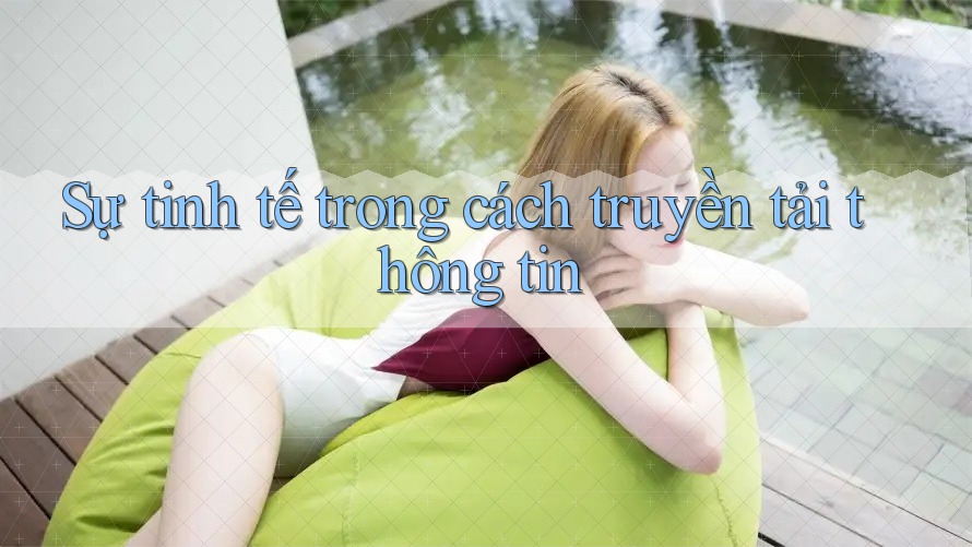 Sự tinh tế trong cách truyền tải thông tin Sự tinh tế trong cách truyền tải thông tin