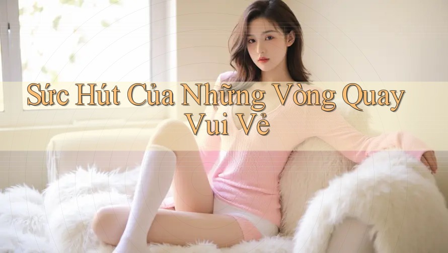 Sức hút của những vòng quay vui vẻ