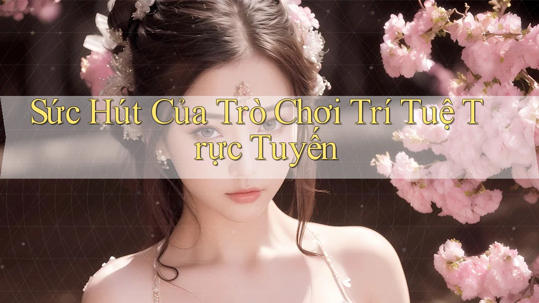 Sức Hút Của Trò Chơi Trí Tuệ Trực Tuyến