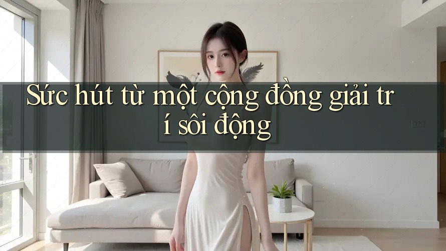 Sức hút từ một cộng đồng giải trí sôi động