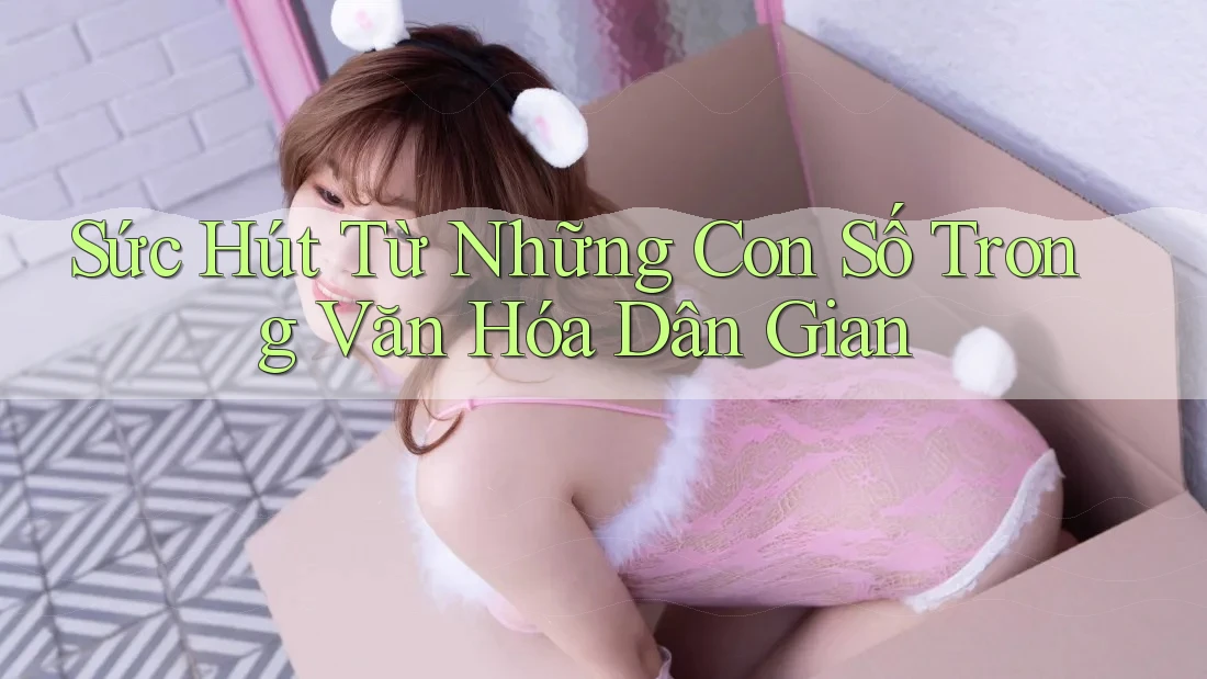 Sức Hút Từ Những Con Số Trong Văn Hóa Dân Gian