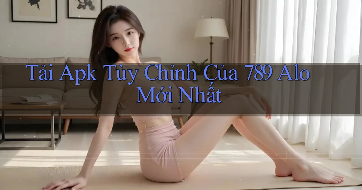 tải apk tùy chỉnh của 789 alo mới nhất