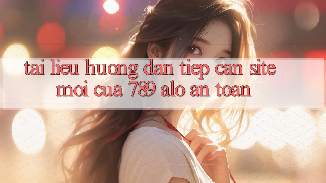 Tài liệu hướng dẫn Tiếp Cận Site Mới Của 789 alo An Toàn