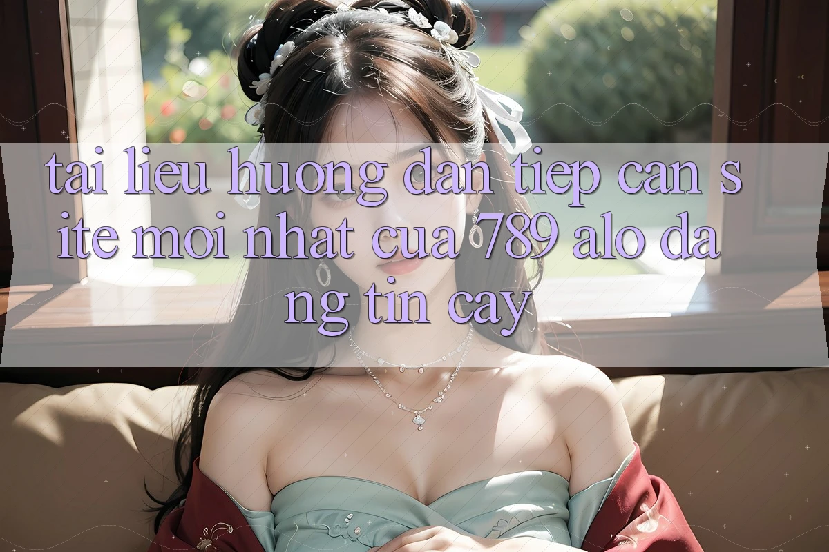 Tài liệu hướng dẫn Tiếp Cận Site Mới Nhất Của 789 alo Đáng tin cậy