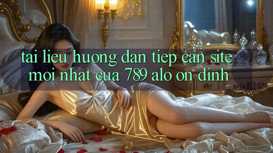 Tài liệu hướng dẫn Tiếp Cận Site Mới Nhất Của 789 alo Ổn định Tài liệu hướng dẫn Tiếp Cận Site Mới Nhất Của 789 alo Ổn định