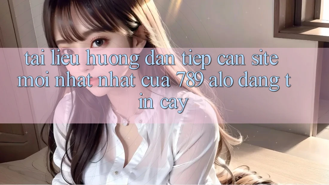 Tài liệu hướng dẫn Tiếp Cận Site Mới nhất Nhất Của 789 alo Đáng tin cậy