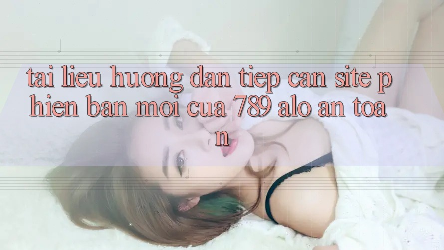 Tài liệu hướng dẫn Tiếp Cận Site Phiên bản mới Của 789 alo An Toàn