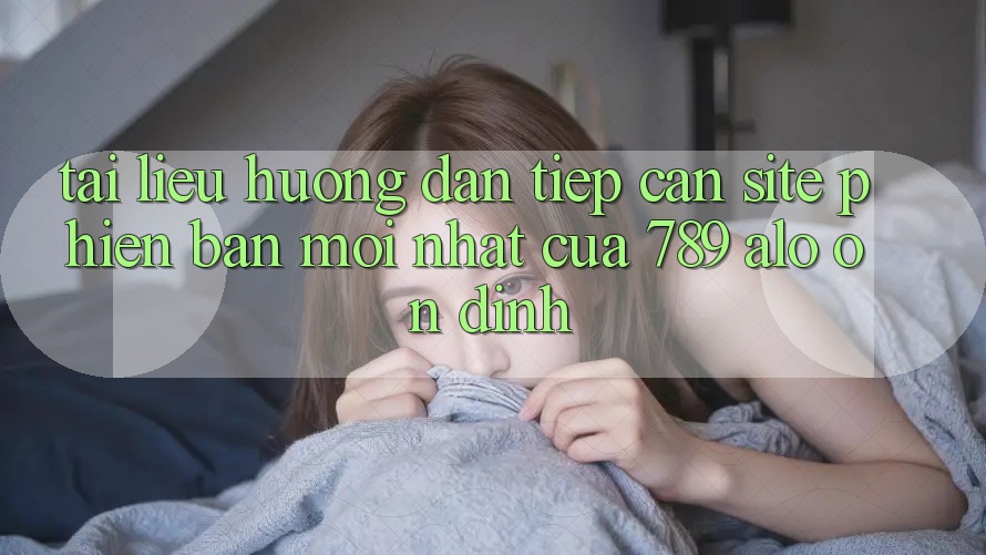 Tài liệu hướng dẫn Tiếp Cận Site Phiên bản mới Nhất Của 789 alo Ổn định