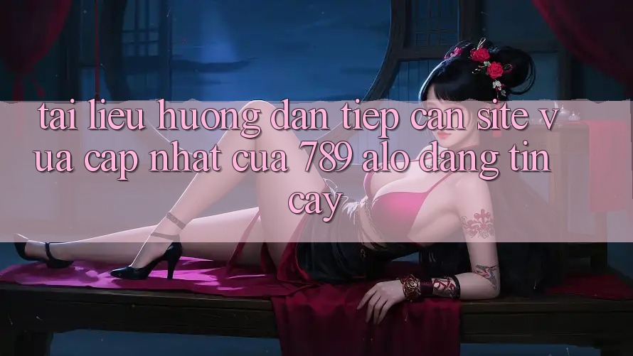 Tài liệu hướng dẫn Tiếp Cận Site Vừa cập nhật Của 789 alo Đáng tin cậy