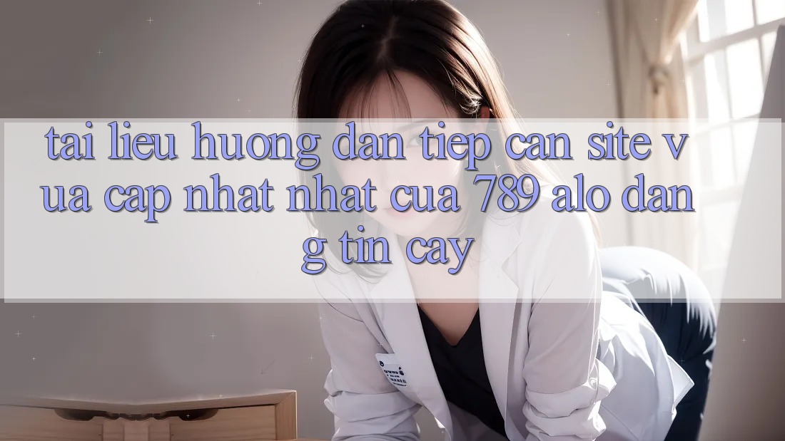 Tài liệu hướng dẫn Tiếp Cận Site Vừa cập nhật Nhất Của 789 alo Đáng tin cậy